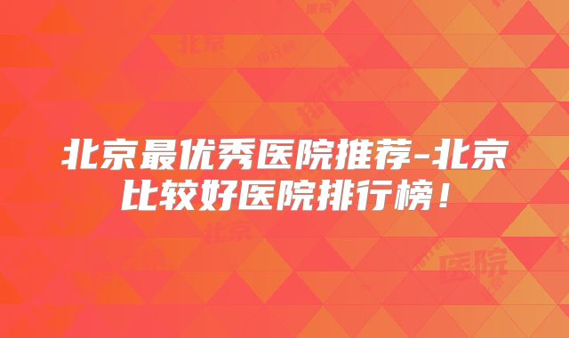 北京最优秀医院推荐-北京比较好医院排行榜！