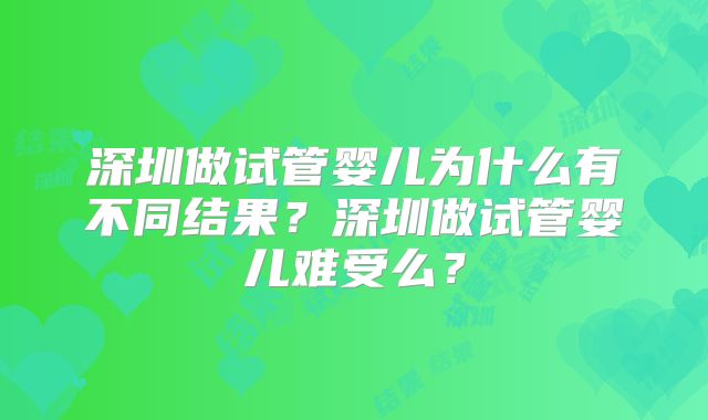 深圳做试管婴儿为什么有不同结果？深圳做试管婴儿难受么？