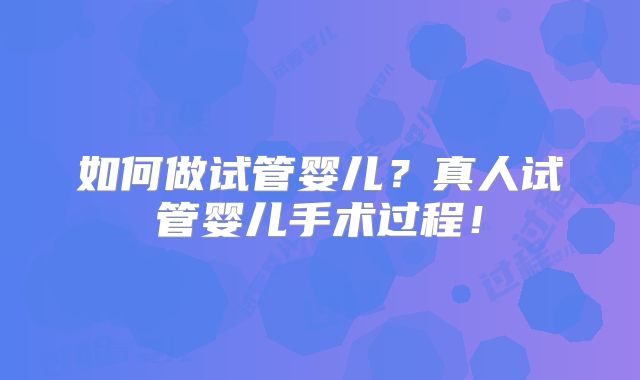 如何做试管婴儿？真人试管婴儿手术过程！