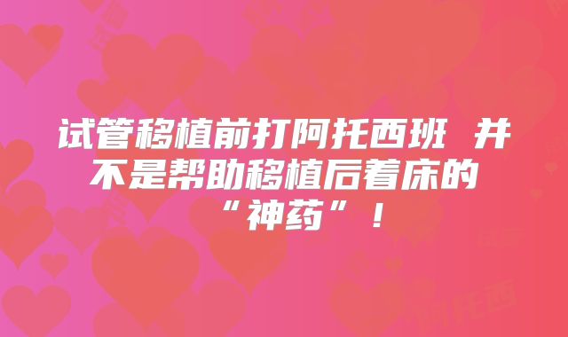 试管移植前打阿托西班 并不是帮助移植后着床的“神药”!