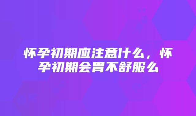 怀孕初期应注意什么，怀孕初期会胃不舒服么