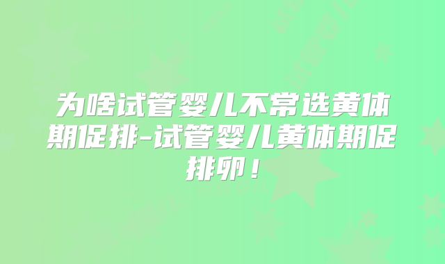 为啥试管婴儿不常选黄体期促排-试管婴儿黄体期促排卵！