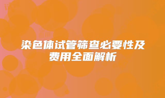 染色体试管筛查必要性及费用全面解析