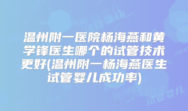 温州附一医院杨海燕和黄学锋医生哪个的试管技术更好(温州附一杨海燕医生试管婴儿成功率)