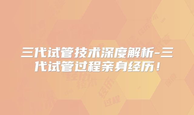 三代试管技术深度解析-三代试管过程亲身经历！
