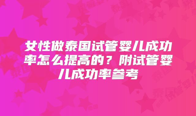 女性做泰国试管婴儿成功率怎么提高的？附试管婴儿成功率参考