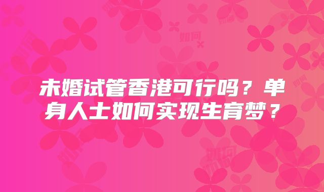 未婚试管香港可行吗？单身人士如何实现生育梦？