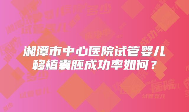 湘潭市中心医院试管婴儿移植囊胚成功率如何？