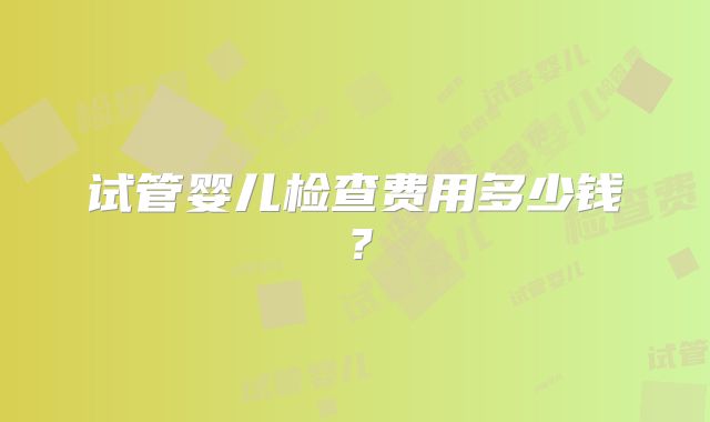 试管婴儿检查费用多少钱？
