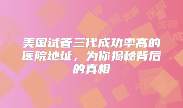 美国试管三代成功率高的医院地址，为你揭秘背后的真相