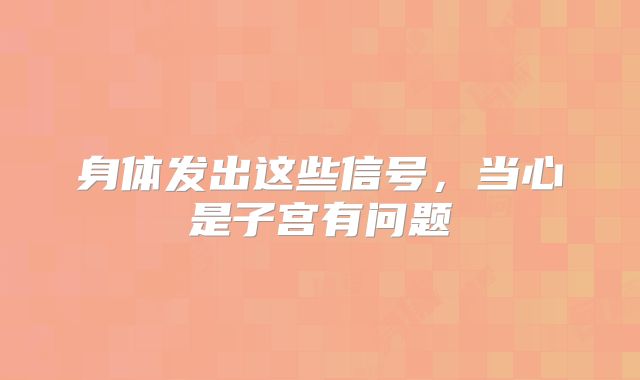 身体发出这些信号，当心是子宫有问题