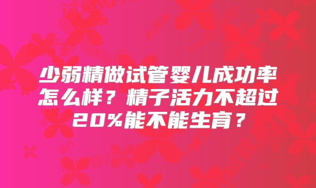 少弱精做试管婴儿成功率怎么样？精子活力不超过20%能不能生育？