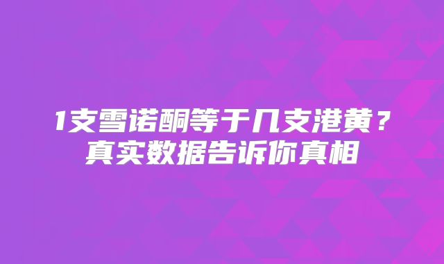1支雪诺酮等于几支港黄？真实数据告诉你真相