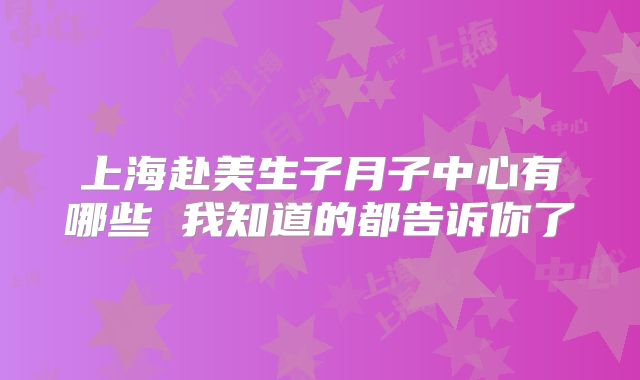 上海赴美生子月子中心有哪些 我知道的都告诉你了