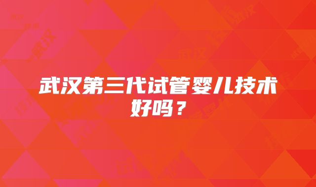 武汉第三代试管婴儿技术好吗？