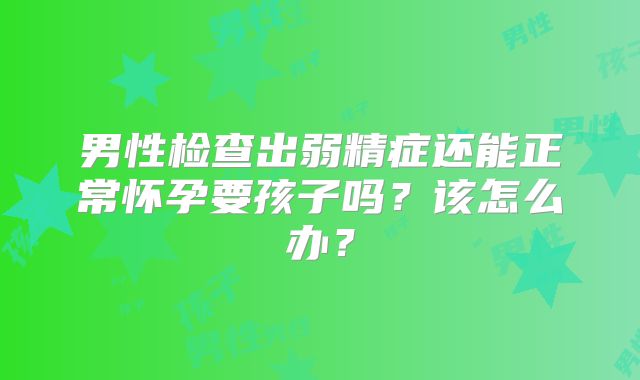 男性检查出弱精症还能正常怀孕要孩子吗?该怎么办?