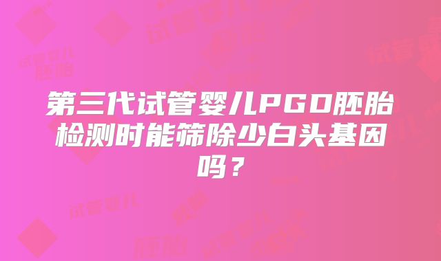 第三代试管婴儿PGD胚胎检测时能筛除少白头基因吗？