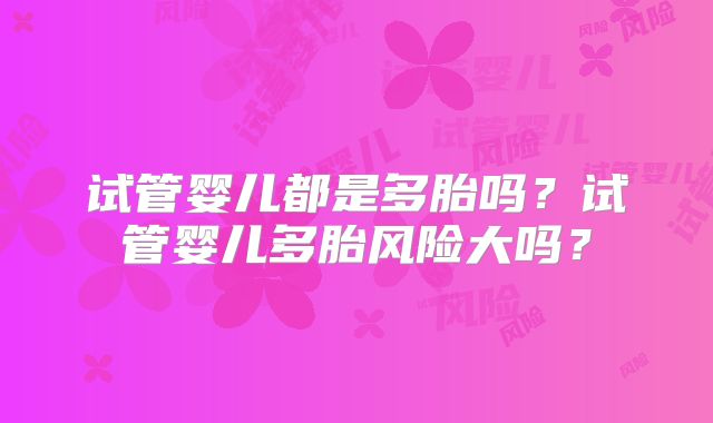 试管婴儿都是多胎吗？试管婴儿多胎风险大吗？