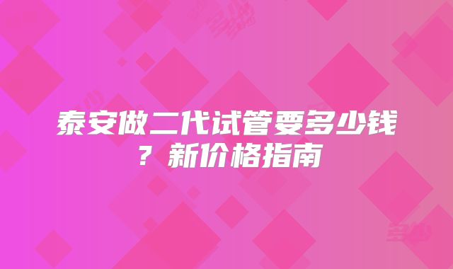 泰安做二代试管要多少钱？新价格指南