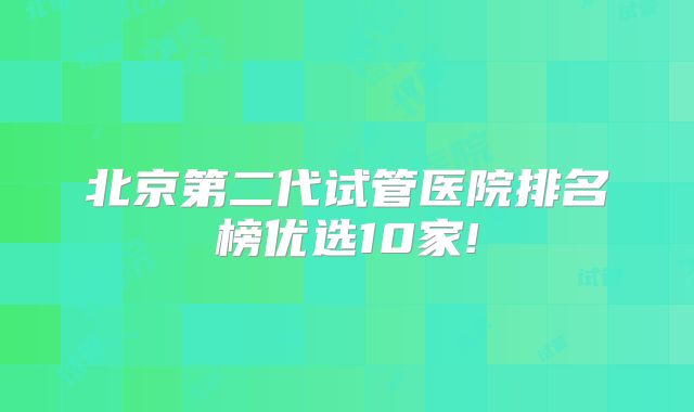 北京第二代试管医院排名榜优选10家!