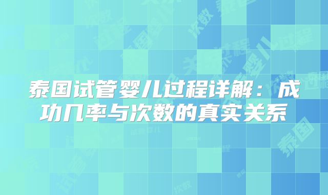 泰国试管婴儿过程详解：成功几率与次数的真实关系