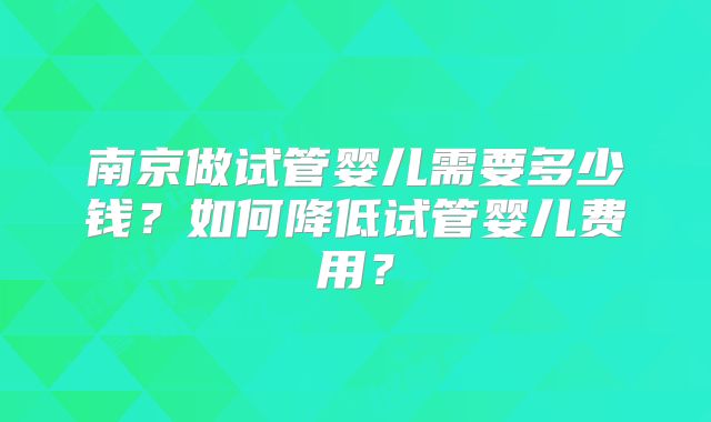 南京做试管婴儿需要多少钱？如何降低试管婴儿费用？
