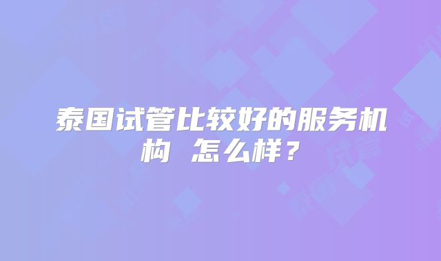 泰国试管比较好的服务机构 怎么样？