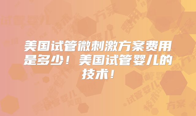美国试管微刺激方案费用是多少！美国试管婴儿的技术！