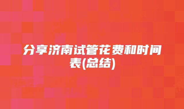 分享济南试管花费和时间表(总结)