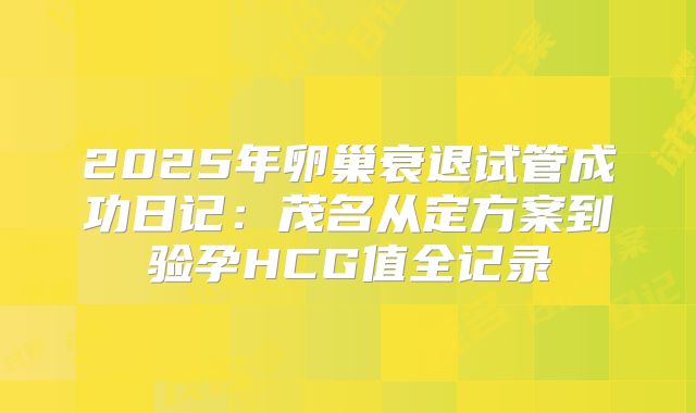 2025年卵巢衰退试管成功日记：茂名从定方案到验孕HCG值全记录