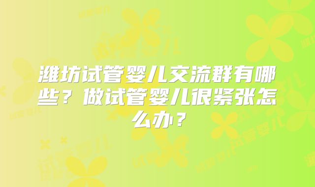潍坊试管婴儿交流群有哪些？做试管婴儿很紧张怎么办？