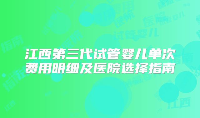江西第三代试管婴儿单次费用明细及医院选择指南