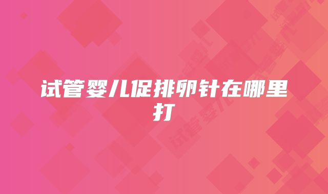 试管婴儿促排卵针在哪里打