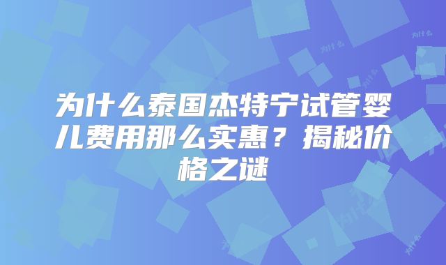为什么泰国杰特宁试管婴儿费用那么实惠?揭秘价格之谜
