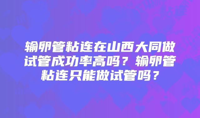 输卵管粘连在山西大同做试管成功率高吗？输卵管粘连只能做试管吗？