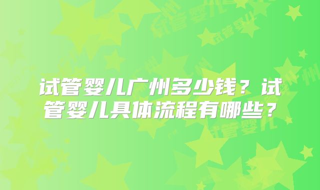 试管婴儿广州多少钱?试管婴儿具体流程有哪些?