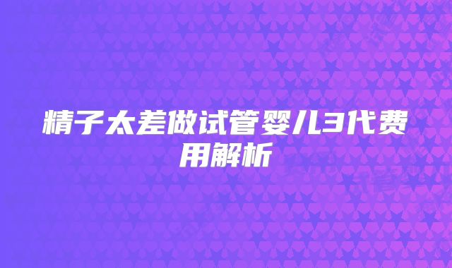 精子太差做试管婴儿3代费用解析