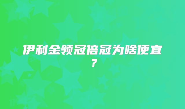 伊利金领冠倍冠为啥便宜？