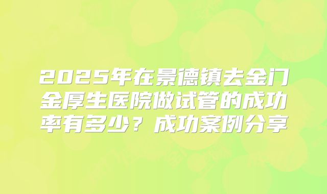 2025年在景德镇去金门金厚生医院做试管的成功率有多少?成功案例分享