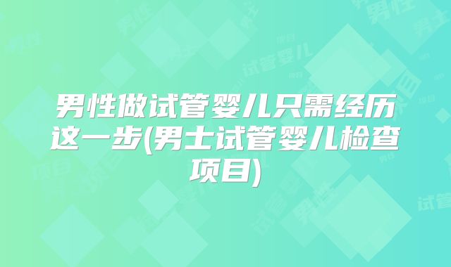 男性做试管婴儿只需经历这一步(男士试管婴儿检查项目)