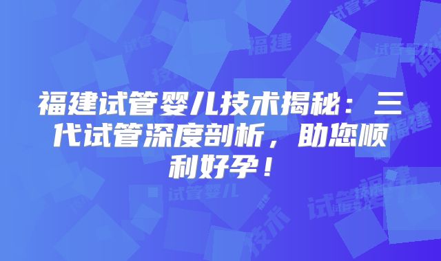 福建试管婴儿技术揭秘：三代试管深度剖析，助您顺利好孕！