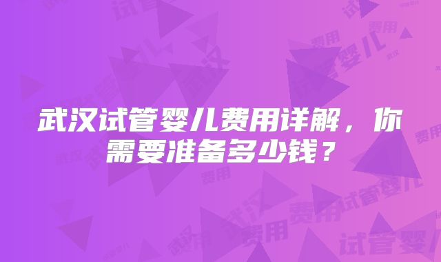 武汉试管婴儿费用详解，你需要准备多少钱？