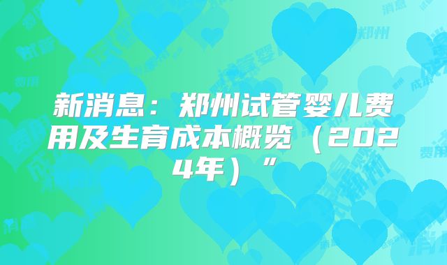 新消息：郑州试管婴儿费用及生育成本概览（2024年）”