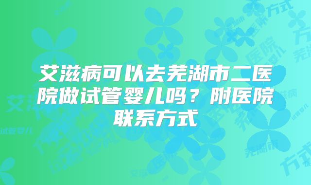 艾滋病可以去芜湖市二医院做试管婴儿吗？附医院联系方式