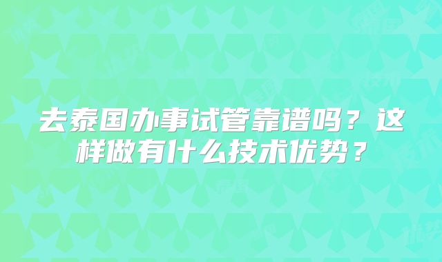 去泰国办事试管靠谱吗？这样做有什么技术优势？