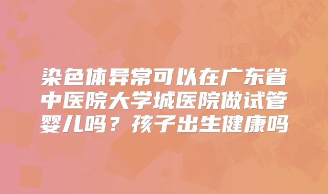 染色体异常可以在广东省中医院大学城医院做试管婴儿吗?孩子出生健康吗