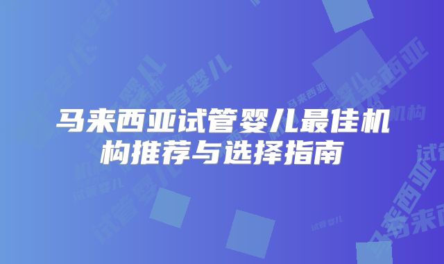 马来西亚试管婴儿最佳机构推荐与选择指南