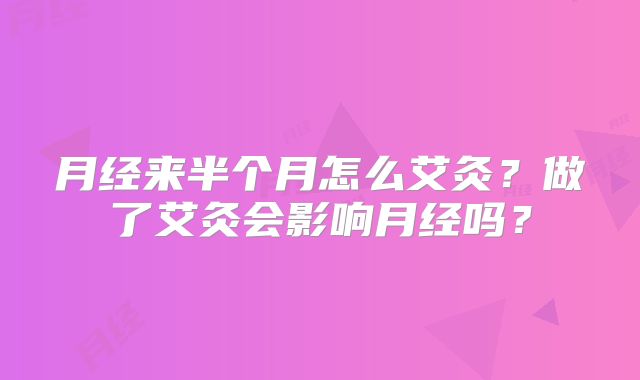 月经来半个月怎么艾灸?做了艾灸会影响月经吗?