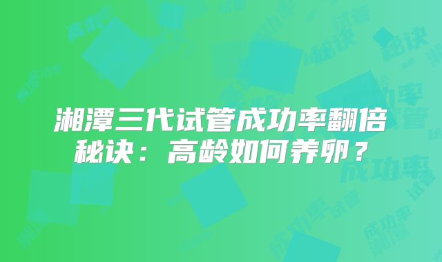 湘潭三代试管成功率翻倍秘诀:高龄如何养卵?