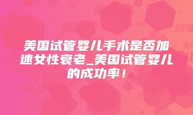 美国试管婴儿手术是否加速女性衰老_美国试管婴儿的成功率!